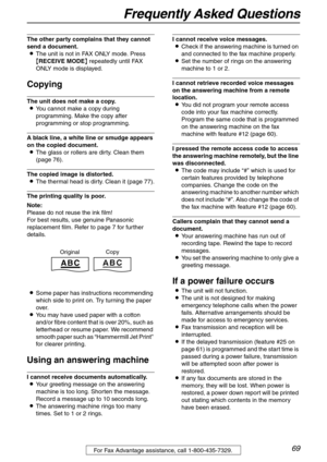 Page 69Frequently Asked Questions
69For Fax Advantage assistance, call 1-800-435-7329.
The other party complains that they cannot 
send a document.
LThe unit is not in FAX ONLY mode. Press 
{RECEIVE MODE} repeatedly until FAX 
ONLY mode is displayed.
Copying
The unit does not make a copy.
LYou cannot make a copy during 
programming. Make the copy after 
programming or stop programming.
A black line, a white line or smudge appears 
on the copied document.
LThe glass or rollers are dirty. Clean them 
(page 76)....