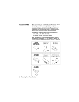 Page 1612    Preparing Your Phone For Use
ACCESSORIESMany accessories are available for your Panasonic phone. 
Contact your wireless service provider to purchase 
Genuine Panasonic accessories. Using non-Panasonic 
accessories or accessories not recommended by your 
wireless service provider may result in poor performance 
of your phone, or even cause an electrical hazard.
Replacement antennas are available from Panasonic.
 In the U.S., call 1 (800) 833-9626. 
 In Canada, contact your cellular dealer.
Note:...