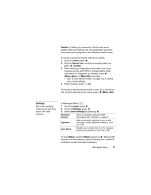 Page 59Messages Menu  55
Caution: If setting up a second or third e-mail server 
profile, make sure that you do not accidentally overwrite 
information pre-configured in the mMode e-mail location.
To set up a second or third e-mail server profile,
1.Scroll to e-mail
, press .
2.Scroll to Server List, scroll to an empty profile and 
press
  (Create).
3.After obtaining configuration information from both 
wireless service and POP3 e-mail providers, enter 
information in categories as needed, press 
 
(Menu>Save)...