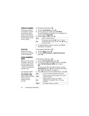 Page 6662  Phonebook/V-Mail Menu
GROUP NAMESIn Phonebook/V-Mail Menu  ...
Create group names, 
for example, business 
and personal. Each 
group can be titled for 
quick access to entries. 
An alert profile can be 
set for a group.1.Scroll to Group Names, press  .
2.Scroll to group  to , press   (Menu).
To view phonebook entries that are not assigned to a 
group, scroll to Ungrouped.
3.Scroll to View or Edit, press :
4.To add phonebook entries to a group, see “Mobile 
Phonebook” on page 59.
STATUSIn...