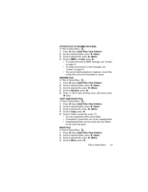 Page 71Files & Setup Menu  67 ATTACH FILE TO AN MMS OR E-MAIL
In Files & Setup Menu  ...
1.Press   twice (Data Files>View Folders).
2.Scroll to desired folder, press   (Open).
3.Scroll to desired file, press   (Menu).
4.Scroll to MMS or e-mail, press .
To create and send an MMS message, see “Create” 
on page 41.
To create and send an e-mail message, see 
“Create” on page 51.
You cannot attach polyphonic ringtones, music files, 
or files that cannot be forwarded or saved.
RENAME FILE
In Files & Setup Menu...