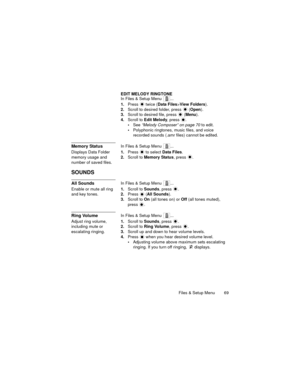 Page 73Files & Setup Menu  69
EDIT MELODY RINGTONE
In Files & Setup Menu  ...
1.Press   twice (Data Files>View Folders).
2.Scroll to desired folder, press   (Open).
3.Scroll to desired file, press   (Menu).
4.Scroll to Edit Melody, press  .
See “Melody Composer” on page 70 to edit.
Polyphonic ringtones, music files, and voice 
recorded sounds (.amr files) cannot be edited.
Memory StatusIn Files & Setup Menu  ...
Displays Data Folder 
memory usage and 
number of saved files.1.Press  to select Data Files....