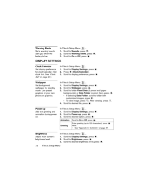 Page 7672   Files & Setup Menu
Warning AlertsIn Files & Setup Menu  ...
Set a warning tone to 
alert you when the 
battery is low.1.Scroll to Sounds, press  .
2.Scroll to Warning Alerts, press  .
3.Scroll to On or Off, press  .
DISPLAY SETTINGS
Clock/CalendarIn Files & Setup Menu  ...
Set display preference 
for clock/calendar. (Set 
clock first. See “Clock 
Set” on page 27.)1.Scroll to Display Settings, press  .
2.Press  (Clock/Calendar).
3.Scroll to display preference, press 
.
WallpaperIn Files & Setup Menu...