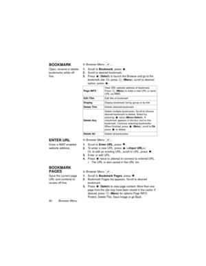 Page 8480  Browser Menu
BOOKMARKIn Browser Menu  ...
Open, rename or delete 
bookmarks while off-
line.1.Scroll to Bookmark, press  .
2.Scroll to desired bookmark.
3.Press 
 (Select) to launch the Browser and go to the 
bookmark site. 
Or, press   (Menu), scroll to desired 
option, press  :
ENTER URLIn Browser Menu  ...
Enter a WAP enabled 
website address.1.Scroll to Enter URL, press  .
2.To enter a new URL, press   (). 
Or, to edit an existing URL, scroll to URL, press  .
3.Enter or edit URL.
4.Press   twice...