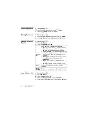 Page 8884   Calendar Menu
Viewing RemindersIn Calendar Menu  ...
1.Scroll/move to desired date, press   (View).
2.Press  (Detail) to view the details.
Deleting RemindersIn Calendar Menu  ...
1.Scroll/move to select desired date, press   (View).
2.Press 
 (Menu), scroll to Delete, press   twice.
Calendar Reminder 
OptionsIn Calendar Menu  ...
1.Press 
 (Menu).
2.Scroll to Options, press  .
Jump to Future DateIn Calendar Menu  ...
1.Press 
 (Menu).
2.Scroll to Jump, press  .
3.Press and hold   (C) to erase...