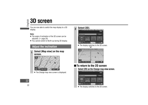 Page 223D screen
You are now able to switch the map display to a 3D 
display. 
Note:
   The angle of inclination of the 3D screen can be 
adjusted. (
 page 25)   You cannot switch to North up during 3D display. 
Adjust the inclination
1Select [Map view] on the map 
screen.
   The Change map view screen is displayed.
2Select [3D].
   The display switches to the 3D screen.
  To return to the 2D screen
Select [2D] on the Change map view screen.
   The display switches to the 2D screen.
English
22
22...