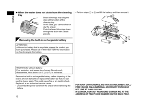 Page 121
EnglishWhen	the	water	does	not	drain	from	the	cleaning	
tray
Beard trimmings may clog the 
drain at the bottom of the 
cleaning tray.
In this case, you cannot clean or 
dry the shaver.
Push the beard trimmings down 
through the drain with a tooth 
pick etc.
Removing	the	built-in	rechargeable	battery
ATTENTION:
A lithium ion battery that is recyclable powers the product you 
have purchased. Please call 1‑800‑8‑BATTERY for information 
on how to recycle this battery.
R B R C
L i - i o n
T M
WARNING...