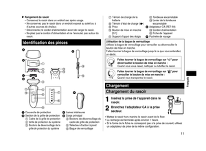 Page 1111
 Français
Rangement du rasoirConservez le rasoir dans un endroit sec après usage.
Ne conservez pas le rasoir dans un endroit exposé au soleil ou à 
d’autres sources de chaleur.
Déconnectez le cordon d’alimentation avant de ranger le rasoir.
Ne pliez pas le cordon d’alimentation et ne l’enroulez pas autour \
du 
rasoir.
Identification des pièces




 









 

A 
Couvercle de protectionB Section de la grille de protection1 Cadre de la grille de protection2 Grille de...