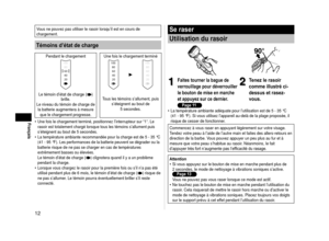 Page 121
Français
Vous ne pouvez pas utiliser le rasoir lorsqu’il est en cours de 
chargement.
Témoins d’état de charge
Pendant le chargement  Une fois le chargement terminé
Le témoin d’état de charge () 
brille.
Le niveau du témoin de charge de  la batterie augmentera à mesure  que le chargement progresse. Tous les témoins s’allument, puis 
s’éteignent au bout de 5
  secondes.
Une fois le chargement terminé, positionnez l’interrupteur sur “\
1”. Le 
rasoir est totalement chargé lorsque tous les témoins...