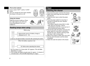 Page 66
EnglishPivotactionselector
Use to select “SOFT” (soft) or “LOCK” 
(lock).
You can change the pivot action whether 
the shaver is turned on or off.
Usingthetrimmer
Slide the trimmer handle up. Place 
at a right angle to your skin and 
move downwards to trim your 
sideburns.
Readinglampswhenusing
While using
Approximate amount of battery charge is 
displayed as 0 ‑ 100.
•
It will turn off approximately 5 seconds after operating the switch.•
When the battery capacity is...