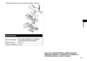 Page 1919
 Français
Effectuez les étapes de 1 à 4, surélevez la batterie, et retirez-la.
Spécifications
Source d’alimentationVoir la plaque signalétique sur l’adaptateur.
(Conversion de tension automatique)
Tension du moteur 3,25 V CC
Temps de chargement 1 heure
•
POUR PLUS DE RENSEIGNEMENTS, COMMUNIQUEZ AVEC 
PANASONIC CANADA INC. À L’ADRESSE OU AU NUMÉRO DE 
TÉLÉPHONE INDIQUÉS À L’ENDOS DU MANUEL. 