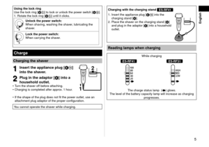 Page 55
 English
Usingthelockring
Use the lock ring [D5] to lock or unlock the power switch [D9].
1. Rotate the lock r
ing [D5] until it clicks.
Unlockthepowerswitch:
When shaving, washing the shaver, lubricating the 
shaver.
Lockthepowerswitch:
When carrying the shaver.
Charge
Chargingtheshaver
1
1Inserttheapplianceplug[E]
into
theshaver.
2
2Plugintheadaptor[E]
intoa
householdoutlet.
Turn the shaver...