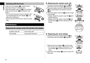 Page 88
EnglishCleaningwiththebrush
Clean the inner blades [C] using the short 
brush by moving it in direction (A).
Clean the system outer foil [B2], the shaver 
body and the trimmer [D:] using the long 
brush.Do not move the short brush in direction (B) 
as it will damage the inner blades [C] and 
affect their sharpness.
Do not use the short brush to clean the outer 
foils.
•
•(A)
(B)
Maintenance
Replacingthesystemouterfoilandtheinnerblades
system outer foil once...