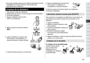 Page 101101
RO
H
SK
CZ
PL
FIN
S
N
P
DK
E
NL
I
F
D
GB	• Una	 carga 	 completa 	 proporcionará 	 suficiente 	 alimentación 	 durante 	18
	 afeitadas 	 de 	 3 	 minutos 	 cada 	 una. 	 (Esto 	 puede 	 variar 	
dependiendo

	 de 	 la 	 utilización.)
Limpieza de la afeitadora
1.	 Desconecte	el	cable	de	la	afeitadora.
2.	 Aplique 	 jabón 	 de 	 manos 	 y 	 un 	 poco 	 de 	 agua 	 en 	 la 	 lámina 	 exterior.
3.	 Encienda
	 la 	 afeitadora.
4.	 Apague
	 la 	 afeitadora 	 transcurridos 	
entre

	 10 	 y 	 20...