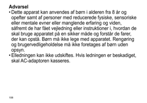 Page 108108
Advarsel
•	Dette	 apparat 	 kan 	 anvendes 	 af 	 børn 	 i 	 alderen 	 fra 	 8 	 år 	 og 	
opefter

	 samt 	 af 	 personer 	 med 	 reducerede 	 fysiske, 	 sensoriske 	
eller

	 mentale 	 evner 	 eller 	 manglende 	 erfaring 	 og 	 viden, 	
såfremt

	 de 	 har 	 fået 	 vejledning 	 eller 	 instruktioner 	 i, 	 hvordan 	 de 	
skal

	 bruge 	 apparatet 	 på 	 en 	 sikker 	 måde 	 og 	 forstår 	 de 	 farer, 	
der

	 kan 	 opstå. 	 Børn 	 må 	 ikke 	 lege 	 med 	 apparatet. 	 Rengøring 	
og...