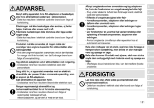 Page 111111
RO
H
SK
CZ
PL
FIN
S
N
P
DK
E
NL
I
F
D
GBADVARSEL
Benyt aldrig apparatet, hvis AC‑adaptoren er beskadiget, 
eller hvis strømstikket sidder løst i stikkontakten �
-	Dette	kan	resultere	i	elektrisk	stød	eller	brand	som	følge	af	kortslutning.
Elledningen må ikke beskadiges eller ændres, ej heller 
bøjes, trækkes eller snoes med kraft�  
Ydermere må ledningen ikke klemmes eller ligge under 
noget tungt
�
-	Dette	kan	resultere	i	elektrisk	stød	eller	brand	som	følge	af	kortslutning.
Produktet må ikke...