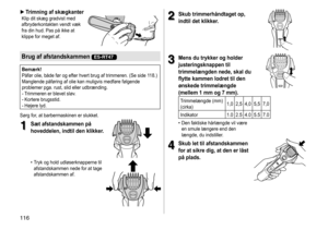 Page 116116
 ►Trimning af skægkanterKlip	dit	skæg	gradvist	med	afbryderkontakten
	 vendt 	 væk 	
fra

	 din 	 hud. 	 Pas 	 på 	 ikke 	 at 	
klippe

	 for 	 meget 	 af.
Brug af afstandskammen ES-RT47
Bemærk!
Påfør	 olie, 	 både 	 før 	 og 	 efter 	 hvert 	 brug 	 af 	 trimmeren. 	 (Se 	 side 	 118.)	
Manglende
	 påføring 	 af 	 olie 	 kan 	 muligvis 	 medføre 	 følgende 	
problemer

	 pga. 	 rust, 	 slid 	 eller 	 udbrænding.
-	Trimmeren	er	blevet	sløv.-	Kortere	brugsstid.-	Højere	lyd.
Sørg 	 for, 	 at...