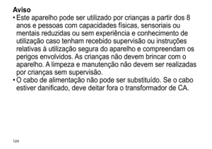 Page 124124
Aviso
•	Este	 aparelho 	 pode 	 ser 	 utilizado 	 por 	 crianças 	 a 	 partir 	 dos 	 8 	
anos

	 e 	 pessoas 	 com 	 capacidades 	 físicas, 	 sensoriais 	 ou 	
mentais

	 reduzidas 	 ou 	 sem 	 experiência 	 e 	 conhecimento 	 de 	
utilização

	 caso 	 tenham 	 recebido 	 supervisão 	 ou 	 instruções 	
relativas

	 à 	 utilização 	 segura 	 do 	 aparelho 	 e 	 compreendam 	 os 	
perigos

	 envolvidos. 	
As
 	 crianças 	 não 	 devem 	 brincar 	 com 	 o 	
aparelho.

	
A	
 limpeza 	 e 	 manutenção...