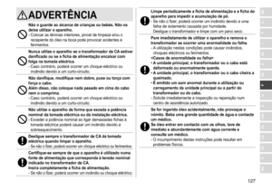 Page 127127
RO
H
SK
CZ
PL
FIN
S
N
P
DK
E
NL
I
F
D
GBADVERTÊNCIA
Não o guarde ao alcance de crianças ou bebés� Não os 
deixe utilizar o aparelho �
-	Colocar	as	lâminas	interiores,	pincel	de	limpeza	e/ou	o	recepiente	 do 	 óleo 	 na 	 boca 	 pode 	 provocar 	 acidentes 	 e 	
ferimentos.
Nunca utilize o aparelho se o transformador de CA estiver 
danificado ou se a ficha de alimentação encaixar com 
folga na tomada eléctrica
�
-	Caso	contrário,	poderá	ocorrer	um	choque	eléctrico	ou	incêndio	 devido 	 a 	 um...