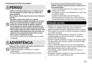 Page 129129
RO
H
SK
CZ
PL
FIN
S
N
P
DK
E
NL
I
F
D
GB ►Eliminação da bateria recarregável
PERIGO
A bateria recarregável destina‑se a ser utilizada apenas 
com este aparelho de barbear�  Não use a bateria com 
outros aparelhos
�
Não carregue a bateria depois de esta ter sido retirada do 
aparelho

�
 
• Não deite a bateria para o fogo nem a aqueça

�
 •Não bata, desmonte, modifique nem perfure com um prego � •Evite que os terminais positivo e negativo da bateria 
entrem em contacto através de objectos metálicos
�...