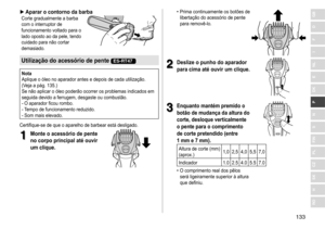 Page 133133
RO
H
SK
CZ
PL
FIN
S
N
P
DK
E
NL
I
F
D
GB ►Aparar o contorno da barbaCorte	gradualmente	a	barba	com
	 o 	 interruptor 	 de 	
funcionamento

	 voltado 	 para 	 o 	
lado

	 oposto 	 ao 	 da 	 pele, 	 tendo 	
cuidado

	 para 	 não 	 cortar 	
demasiado.
Utilização do acessório de pente ES-RT47
Nota
Aplique	 o 	 óleo 	 no 	 aparador 	 antes 	 e 	 depois 	 de 	 cada 	 utilização. 	
(V

eja 	 a 	 pág. 	 135.)	
Se
	 não 	 aplicar 	 o 	 óleo 	 poderão 	 ocorrer 	 os 	 problemas 	 indicados 	 em 	
seguida...