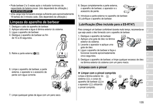 Page 135135
RO
H
SK
CZ
PL
FIN
S
N
P
DK
E
NL
I
F
D
GB	• Pode	 barbear 	 2 	 a 	 3 	 vezes 	 após 	 o 	 indicador 	 luminoso 	 da 	capacidade
	 da 	 bateria 	 piscar. 	 (Isto 	 dependerá 	 da 	 utilização.) 	
ES-RT47/ES-RT37	• Uma	 carga 	 total 	 fornecerá 	 energia 	 suficiente 	 para 	 aproximadamente 	18
	 barbas 	 de 	 3 	 minutos 	 cada. 	 (Isto 	 dependerá 	 da 	 utilização.)
Limpeza do aparelho de barbear
1.	Desligue	o	cabo	do	aparelho	de	barbear.2.	 Aplique	sabonete	e	água	à	lâmina	exterior	do	sistema.
3....