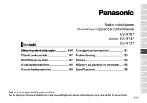 Page 141141
RO
H
SK
CZ
PL
FIN
S
N
P
DK
E
NL
I
F
D
GB
Brukerinstruksjoner
(Husholdnings-)	Oppladbar	barbermaskin
Modellnr.	
ES
- RT67
ES - RT47
ES - RT37
Takk	for	at	du	har	kjøpt	dette	Panasonic-produktet.
Før du begynner å bruke produktet ber vi deg lese godt igjennom  denne informasjonen og ta vare på den for senere bruk �
Sikkerhetsforholdsregler ............. 144
T iltenkt bruksområde  �����������������������������
147
Identifikasjon av deler
 

����������������������������
147
Å lade barbermaskinen...