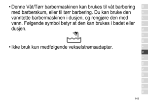 Page 143143
RO
H
SK
CZ
PL
FIN
S
N
P
DK
E
NL
I
F
D
GB•	Denne	 Våt/Tørr 	 barbermaskinen 	 kan 	 brukes 	 til 	 våt 	 barbering 	
med

	 barberskum, 	 eller 	 til 	 tørr 	 barbering. 	 Du 	 kan 	 bruke 	 den 	
vanntette

	 barbermaskinen 	 i 	 dusjen, 	 og 	 rengjøre 	 den 	 med 	
vann.

	 Følgende 	 symbol 	 betyr 	 at 	 den 	 kan 	 brukes 	 i 	 badet 	 eller 	
dusjen.
•	Ikke	 bruk 	 kun 	 medfølgende 	 vekselstrømsadapter. 