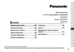 Page 157157
RO
H
SK
CZ
PL
FIN
S
N
P
DK
E
NL
I
F
D
GB
Bruksanvisning
(Hushåll)	Laddningsbar	rakapparat
Modellnr.	
ES
- RT67
ES - RT47
ES - RT37
Tack	för	att	du	köpt	denna	produkt	från	Panasonic.
Läs igenom denna bruksanvisningen noga innan du börjar använda  apparaten �  Spara bruksanvisningen för framtida bruk �
Säkerhetsföreskrift ...................... 160
A vsedd användning
 
 �������������������������������
163
Beskrivning av delarna

 ��������������������������
163
Ladda rakapparaten...