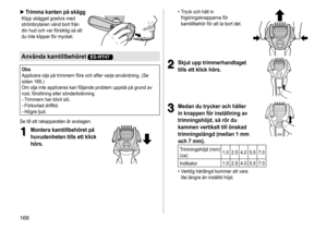 Page 166166
 ►Trimma kanten på skäggKlipp	skägget	gradvis	med	strömbrytaren
	 vänd 	 bort 	 från 	
din

	 hud 	 och 	 var 	 försiktig 	 så 	 att 	
du

	 inte 	 klipper 	 för 	 mycket.
Använda kamtillbehöret ES-RT47
Obs
Applicera	 olja 	 på 	 trimmern 	 före 	 och 	 efter 	 varje 	 användning. 	 (Se 	
sidan

	 168.)	
Om
	 olja 	 inte 	 appliceras 	 kan 	 följande 	 problem 	 uppstå 	 på 	 grund 	 av 	
rost,

	 förslitning 	 eller 	 sönderbränning.
-	Trimmern	har	blivit	slö.-	Förkortad	drifttid.-	Högre	ljud.
Se...