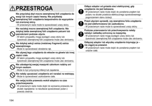 Page 194194
PRZESTROGA
Nie przyciskaj zbyt mocno zewnętrznej folii urządzenia do 
wargi lub innych części twarzy� Nie przykładaj 
zewnętrznej folii urządzenia bezpośrednio do wyprysków 
lub zranionej skóry
�-	W	przeciwnym	razie	może	to	spowodować	urazy	skóry.
Nie naciskaj mocno zewnętrznej folii urządzenia� Nie 
dotykaj także zewnętrznej folii urządzenia palcami lub 
paznokciami podczas użycia
�
-	W	takim	przypadku	mogą	wystąpić	urazy	skóry	lub	żywotność	 zewnętrznej 	 folii 	 urządzenia 	 może 	 ulec...