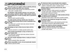 Page 212212
UPOZORNĚNÍ
Nedovolte, aby se do napájecí vidlice či zástrčky přístroje 
dostaly například špendlíky nebo nečistoty�-	Takové	chování	může	způsobit	úraz	elektrickým	proudem	nebo	 požár 	 v 	 důsledku 	 zkratu.
Při přikládání vnější planžety přístroje na rty nebo jinou 
část obličeje nadměrně netlačte �  Vnější planžetu přístroje 
nepřikládejte přímo na kožní výrůstky nebo na poraněnou 
pokožku
�
-	Mohlo	by	dojít	k	poranění	pokožky.
Na vnější planžetu přístroje netlačte silou� Rovněž se 
vnější...