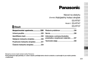 Page 223223
RO
H
SK
CZ
PL
FIN
S
N
P
DK
E
NL
I
F
D
GB
Návod	na	obsluhu
(Domáci)	Nabíjateľný	holiaci	strojček
Model	č.	
ES
- RT67
ES - RT47
ES - RT37
Ďakujeme,	že	ste	si	kúpili	výrobok	značky	Panasonic.
Pred používaním tejto jednotky si v   celom rozsahu prečítajte tento návod na   obsluhu a   uschovajte ho pre možnú potrebu 
v
  budúcnosti �
Bezpečnostné opatrenia .............. 226
Určené použitie  ���������������������������������������
229
Identifikácia častí
������������������������������������230
Nabíjanie...