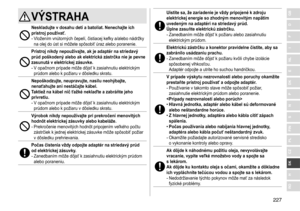 Page 227227
RO
H
SK
CZ
PL
FIN
S
N
P
DK
E
NL
I
F
D
GBVÝSTRAHA
Neskladujte v dosahu detí a batoliat� Nenechajte ich 
prístroj používať �
-	Vložením	vnútorných	čepelí,	čistiacej	kefky	a/alebo	nádržky	na	 olej 	 do 	 úst 	 si 	 môžete 	 spôsobiť 	 úraz 	 alebo 	 poranenie.
Prístroj nikdy nepoužívajte, ak je adaptér na striedavý 
prúd poškodený alebo ak elektrická zástrčka nie je pevne 
zasunutá v
  elektrickej zásuvke �
-	V	opačnom	prípade	môže	dôjsť	k	zasiahnutiu	elektrickým	prúdom	 alebo 	 k 	 požiaru 	 v...