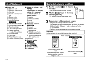 Page 230230
Nabíjanie holiaceho strojčeka
1
1Zasuňte konektor [BD] do stojana 
nabíjačky
�	• Pred 	 vložením 	 holiaci 	 strojček 	 vypnite.
2
2Adaptér [BA] pripojte do domácej 
elektrickej zásuvky
�	• Zo 	 zásuvky 	 prístroja 	 utrite 	 kvapky 	 vody.12
3
3Do dokončení nabíjania odpojte adaptér�	• Nabíjanie
	 sa 	 ukončí 	 po 	 približne 	 1 	 hodine.	
Čas 	 nabíjania 	 sa 	 môže 	 líšiť 	 v 	 závislosti 	 na 	 v ý kone 	 pri 	 nabíjaní.
	• Nabíjanie

	 batérie 	 dlhšie 	 ako 	 1 	 hodinu 	 nebude 	 mať...