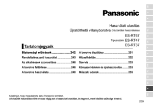 Page 239239
RO
H
SK
CZ
PL
FIN
S
N
P
DK
E
NL
I
F
D
GB
Használati	utasítás
Újratölthető
	
villanyborotva 	
(háztartási	használatra)
Típusszám
	
ES
 - RT67
ES - RT47
ES - RT37
Köszönjük,	hogy	megvásárolta	ezt	a	Panasonic	terméket.
A  készülék használata előtt olvassa végig ezt a használati utasítást, és tegye el, mert később szüksége lehet rá �
Biztonsági előírások .................... 242
Rendeltetésszerű használat
 
 ������������������
245
Az alkatrészek azonosítása
 

�������������������
246
A

 borotva...