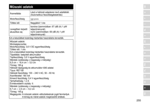 Page 255255
RO
H
SK
CZ
PL
FIN
S
N
P
DK
E
NL
I
F
D
GBMűszaki adatok
ÁramellátásLásd 	 a 	 hálózati 	 adapteren 	 levő 	 adattáblát.
(Automatikus 	 feszültségátalakítás)
Motorfeszültség 3,6
	 V
Töltési	időNagyjából 	 1 	 óra
Levegőben 	 terjedő 	
akusztikai

	 zaj borotva
	 üzemmódban: 	 67 	 (dB 	 (A) 	 1 	 pW 	
teljesítménynél)
nyíró

	 üzemmódban: 	 69 	 (dB 	 (A) 	 1 	 pW 	
teljesítménynél)
Ezt

	 a 	 készüléket 	 kizárólag 	 háztartási 	 használatra 	 tervezték.
Műszaki	adatok:
Minőségtanúsítás...