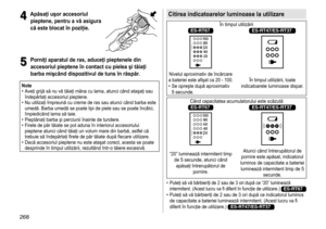 Page 268268
4
4Apăsaţi uşor accesoriul 
pieptene, pentru a vă asigura 
că este blocat în poziţie
�
5
5Porniţi aparatul de ras, aduceţi pieptenele din 
accesoriul pieptene în contact cu pielea şi tăiaţi 
barba mişcând dispozitivul de tuns în răspăr
�
Note	• A
veţi 	 grijă 	 să 	 nu 	 vă 	 tăiaţi 	 mâna 	 cu 	 lama, 	 atunci 	 când 	 ataşaţi 	 sau 	
îndepărtaţi

	 accesoriul 	 pieptene.
	• Nu

	 utilizaţi 	 împreună 	 cu 	 creme 	 de 	 ras 	 sau 	 atunci 	 când 	 barba 	 este 	
umedă.

	 Barba 	 umedă 	 se 	 poate...