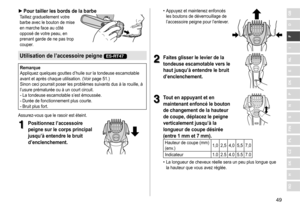 Page 4949
RO
H
SK
CZ
PL
FIN
S
N
P
DK
E
NL
I
F
D
GB ►Pour tailler les bords de la barbeTaillez	graduellement	votre	barbe
	 avec 	 le 	 bouton 	 de 	 mise 	
en

	 marche 	 face 	 au 	 côté 	
opposé

	 de 	 votre 	 peau, 	 en 	
prenant

	 garde 	 de 	 ne 	 pas 	 trop 	
couper

.
Utilisation de l’accessoire peigne ES-RT47
Remarque
Appliquez 	 quelques 	 gouttes 	 d’huile 	 sur 	 la 	 tondeuse 	 escamotable 	
avant

	 et 	 après 	 chaque 	 utilisation. 	 (Voir 	 page 	 51.)	
Sinon
	 ceci 	 pourrait 	 poser 	 les...