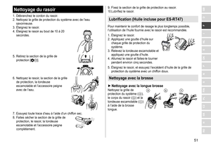 Page 5151
RO
H
SK
CZ
PL
FIN
S
N
P
DK
E
NL
I
F
D
GBNettoyage du rasoir
1.	 Débranchez	le	cordon	du	rasoir.
2.	 Nettoyez 	 la 	 grille 	 de 	 protection 	 du 	 système 	 avec 	 de 	 l’eau 	
savonneuse.
3.	

Éteignez 	 le 	 rasoir.
4.	 Éteignez
	 le 	 rasoir 	 au 	 bout 	 de 	 10 	 à 	 20 	
secondes.
5.	 Retirez	la	section	de	la	grille	de	protection	 [A;].
6.	 Nettoyez	le 	rasoir , 	la 	section 	de 	la 	grille 	de
	 protection, 	 la 	 tondeuse 	
escamotable

	 et 	 l’accessoire 	 peigne 	
avec

	 de 	 l’eau.
7....