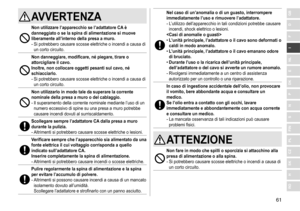 Page 6161
RO
H
SK
CZ
PL
FIN
S
N
P
DK
E
NL
I
F
D
GBAVVERTENZA
Non utilizzare l’apparecchio se l’adattatore CA è 
danneggiato o se la spina di alimentazione si muove 
liberamente all’interno della presa a muro�
-	Si	potrebbero	causare	scosse	elettriche	o	incendi	a	causa	di	un	 corto 	 circuito.
Non danneggiare, modificare, né piegare, tirare o 
attorcigliare il cavo �  
Inoltre, non collocare oggetti pesanti sul cavo, né 
schiacciarlo
�
-	Si	potrebbero	causare	scosse	elettriche	o	incendi	a	causa	di	un	 corto...