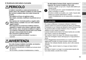 Page 6363
RO
H
SK
CZ
PL
FIN
S
N
P
DK
E
NL
I
F
D
GB ►Smaltimento della batteria ricaricabile
PERICOLO
La batteria ricaricabile va usata esclusivamente con 
questo rasoio
�  Non utilizzare la batteria con altri prodotti �
Non caricare la batteria dopo che è stata rimossa dal 
prodotto

�
 
• Non gettarla nel fuoco né applicare calore

�
 
• Non colpire, smontare, modificare né perforare con un 
chiodo

�
 
• Non lasciare che i terminali positivo e negativo della 
batteria entrino a contatto l’uno con l’altro...