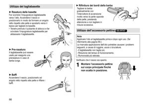 Page 6666
Utilizzo del tagliabasette
 ►Rasatura delle basetteFar	scorrere	l’impugnatura	tagliabasette	verso
	 l’alto. 	Accendere 	 il 	 rasoio 	 e 	
posizionarlo

	 in 	 modo 	 da 	 formare 	 un 	 angolo 	
retto

	 rispetto 	 alla 	 pelle 	 e 	 spostarlo 	 verso 	 il 	
basso

	 per 	 tagliare 	 le 	 basette.
	• T

enere 	 premuto 	 il 	 pulsante 	 di 	 sblocco 	 e 	 far 	
scivolare

	 l’impugnatura 	 tagliabasette 	 per 	
abbassare

	 il 	 tagliabasette. 	
 ►Pre ‑ rasaturaIl	tagliabasette	può	essere	usato
	 per...