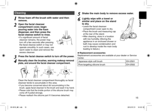 Page 1515
Cleaning
1
1Rinse foam off the brush with water and then 
remove.
2
2Open the facial cleanser 
compartment cover, begin 
pouring water into the foam 
dispenser, and then press the 
facial cleanse switch to rinse.
• 
If a significant amount of facial 
cleanser remains, the power may 
turn off a few seconds after pressing 
the facial cleanse switch or may not 
operate smoothly. In such cases, use 
warm water to clean and remove the 
excess cleanser.
3
3Press the facial cleanse switch to turn off the...