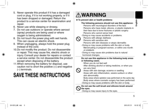 Page 55
5. Never operate this product if it has a damaged 
cord or plug, if it is not working properly, or if it 
has been dropped or damaged. Return the 
product to a service center for examination and 
repair.
6.  Never use while sleeping or drowsy.
7.  Do not use outdoors or operate where aerosol 
(spray) products are being used or where 
oxygen is being administered.
8.  Do not touch the power plug with wet hands. 
This can cause an electric shock.
9.  When unplugging, always hold the power plug 
instead...