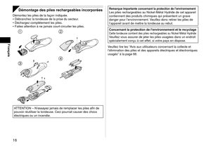 Page 1616
Français
Démontage des piles rechargeables incorporées
Démontez les piles de la façon indiquée.Débranchez la tondeuse de la prise du secteur.
Déchargez complètement les piles.
Faites attention à ne jamais court
 ‑circuiter les piles.

 
ATTENTION – N’essayez jamais de remplacer les piles afin de 
pouvoir réutiliser la tondeuse. Ceci pourrait causer des chocs 
électriques ou un incendie.
•
•
•
Remarque importante concernant la protection de l’environnementLes piles rechargeables au Nickel‑Métal...