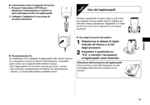 Page 19 19
Italiano
Caricamento senza il supporto di ricarica
1.  Premere l’interruttore OFF/ON per 
disattivare l’alimentazione e inserire la 
spina dell’apparecchio nel tagliacapelli.
2.

  Collegare l’adattatore in una presa di 
corrente domestica.
Funzionamento CA
Se l’adattatore CA è collegato al tagliacapelli nello stesso modo in 
cui è eseguita la ricarica e attivata l’alimentazione, è possib\
ile 
usarlo anche se la capacità della batteria è bassa. Se il tagliacapelli non funziona caricarlo per circa 1...