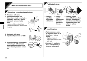 Page 200
Italiano
Manutenzione della lamaManutenzione
Rimozione e montaggio della lama
Rimozione della lama
1.  Tenere il tagliacapelli con 
l’interruttore rivolto verso l’alto e 
spingere la lama con il pollice. 
Afferrate la lama con l’altra 
mano. Assicurarsi di aver disattivato 
l’alimentazione prima di rimuovere 
la lama.
•
Montaggio della lama
1.  Impostare il quadrante su “2.0”.
2.02.0
2. Sistemare il gancio di montaggio 
nel montaggio della lama sul 
tagliacapelli e spingerlo finché 
non si fissa...