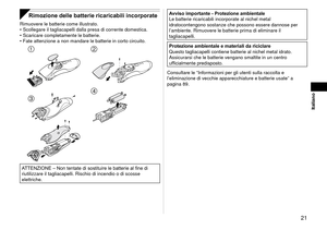 Page 21  1
Italiano
Rimozione delle batterie ricaricabili incorporate
Rimuovere le batterie come illustrato.Scollegare il tagliacapelli dalla presa di corrente domestica.
Scaricare completamente le batterie.
Fate attenzione a non mandare le batterie in corto circuito.
 
 
ATTENZIONE – Non tentate di sostituire le batterie al fine di 
riutilizzare il tagliacapelli. Rischio di incendio o di scosse 
elettriche.
•
•
•
Avviso importante - Protezione ambientale
Le batterie ricaricabili incorporate al nichel...