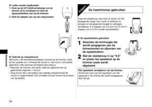 Page 244
Nederlands
Laden zonder laadhouder
1.  Druk op de UIT-/AAN-schakelaar om de 
stroom uit te schakelen en sluit de 
apparaatstekker aan op de trimmer.
2.

  Sluit de adapter aan op een stopcontact.
Gebruik op wisselstroom
Wanneer u de wisselstroomadapter aansluit op de trimmer zoals 
bij het opladen en u schakelt de stroom in, dan kunt u het toestel 
gebruiken zelfs wanneer de batterij bijna leeg is. Wanneer de trimmer niet werkt, laad het apparaat dan op 
gedurende ongeveer 1 minuut.
Zorg ervoor...